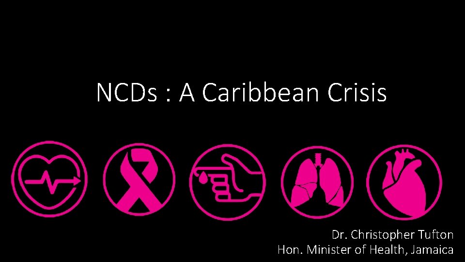 NCDs : A Caribbean Crisis Dr. Christopher Tufton Hon. Minister of Health, Jamaica 