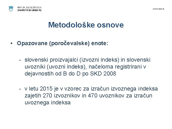 Metodološke osnove • Opazovane (poročevalske) enote: - slovenski proizvajalci (izvozni indeks) in slovenski uvozniki
