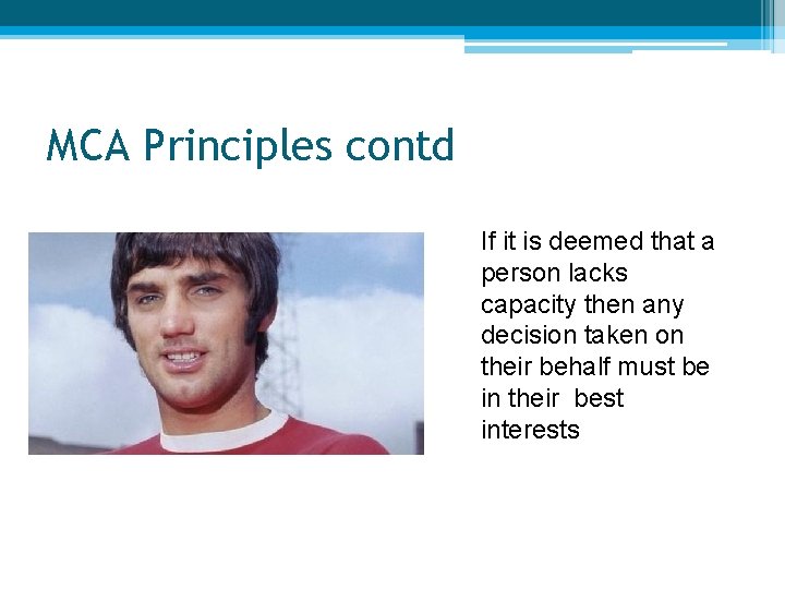 MCA Principles contd If it is deemed that a person lacks capacity then any