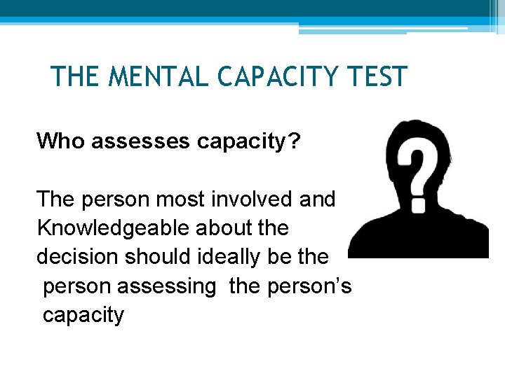 THE MENTAL CAPACITY TEST Who assesses capacity? The person most involved and Knowledgeable about