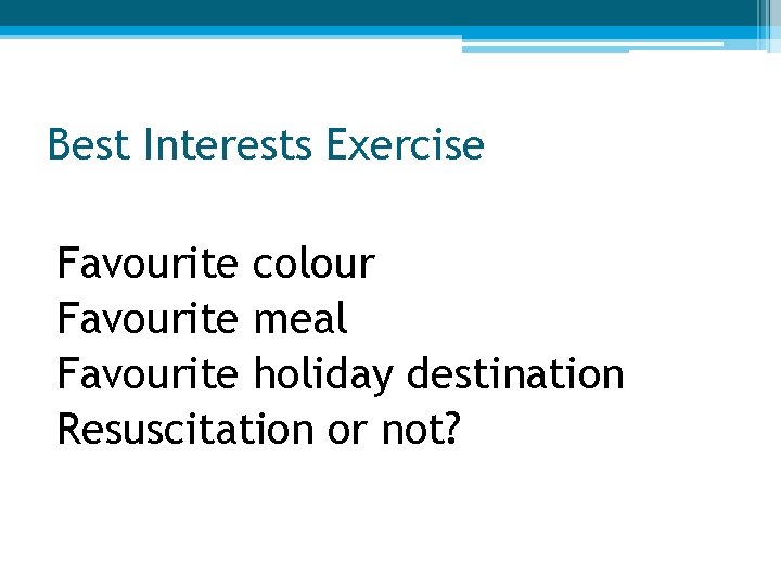 Best Interests Exercise Favourite colour Favourite meal Favourite holiday destination Resuscitation or not? 