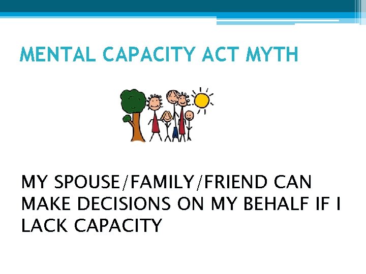 MENTAL CAPACITY ACT MYTH MY SPOUSE/FAMILY/FRIEND CAN MAKE DECISIONS ON MY BEHALF IF I