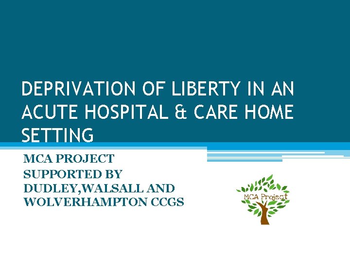 DEPRIVATION OF LIBERTY IN AN ACUTE HOSPITAL & CARE HOME SETTING MCA PROJECT SUPPORTED