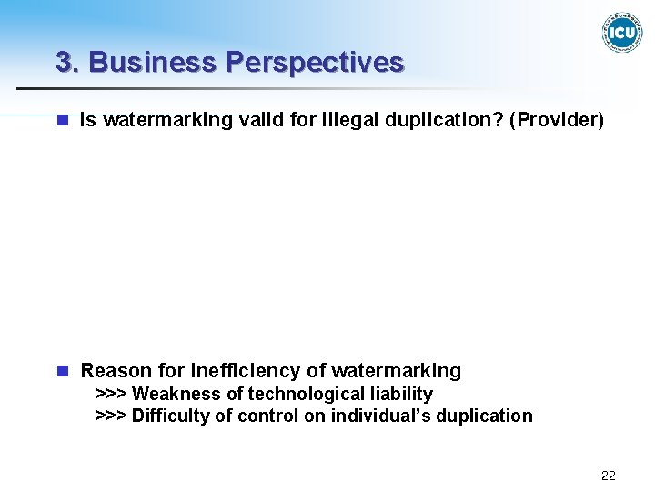 3. Business Perspectives n Is watermarking valid for illegal duplication? (Provider) n Reason for