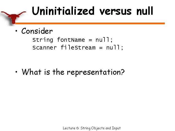 Uninitialized versus null • Consider String font. Name = null; Scanner file. Stream =