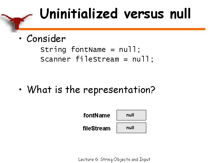 Uninitialized versus null • Consider String font. Name = null; Scanner file. Stream =