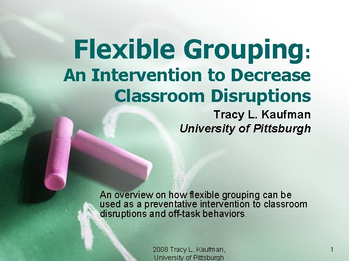 Flexible Grouping: An Intervention to Decrease Classroom Disruptions Tracy L. Kaufman University of Pittsburgh