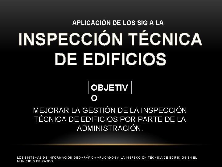 APLICACIÓN DE LOS SIG A LA INSPECCIÓN TÉCNICA DE EDIFICIOS OBJETIV O MEJORAR LA