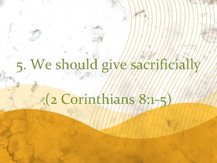 5. We should give sacrificially (2 Corinthians 8: 1 -5) 