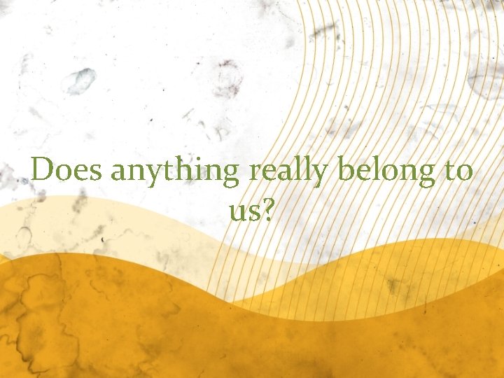 Does anything really belong to us? 