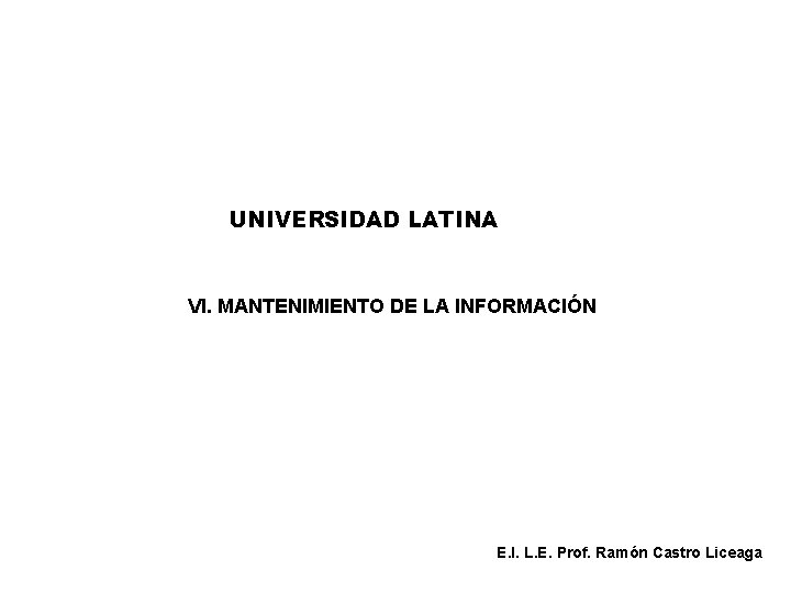 UNIVERSIDAD LATINA VI. MANTENIMIENTO DE LA INFORMACIÓN E. I. L. E. Prof. Ramón Castro