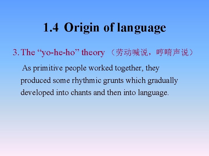 1. 4 Origin of language 3. The “yo-he-ho” theory （劳动喊说，哼唷声说） As primitive people worked