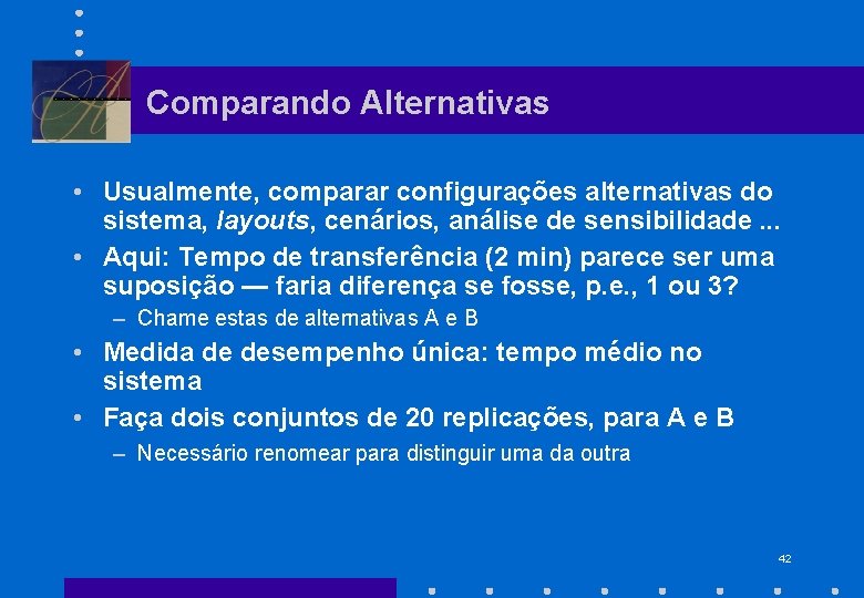 Comparando Alternativas • Usualmente, comparar configurações alternativas do sistema, layouts, cenários, análise de sensibilidade.