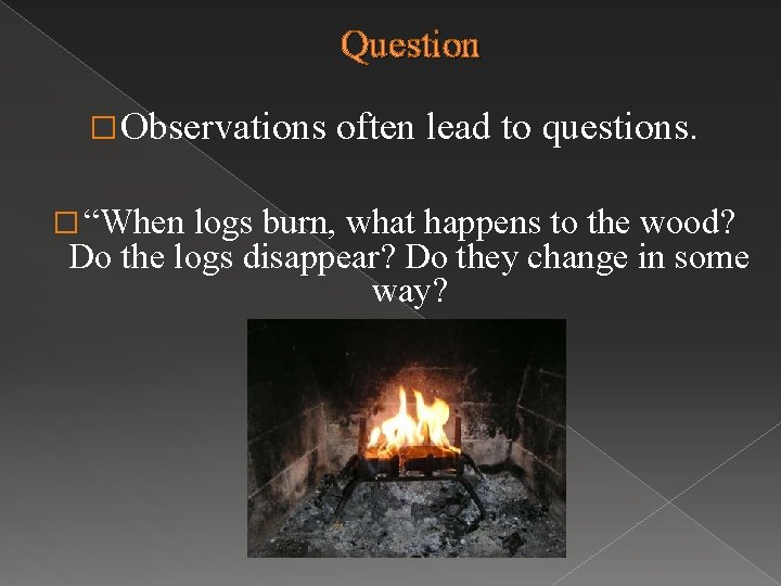 Question � Observations � “When often lead to questions. logs burn, what happens to
