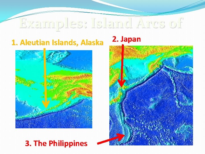 Examples: Island Arcs of 1. Aleutian Islands, Alaska 2. Japan 3. The Philippines 