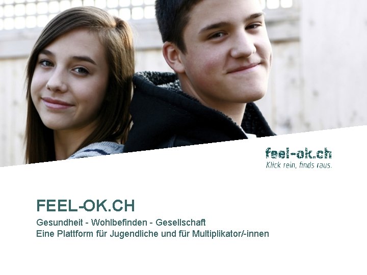 FEEL-OK. CH Gesundheit - Wohlbefinden - Gesellschaft Eine Plattform für Jugendliche und für Multiplikator/-innen