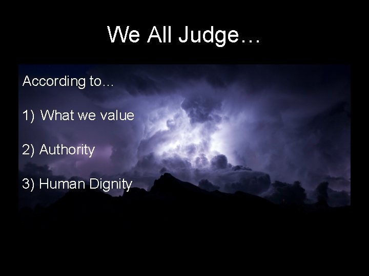 We All Judge… According to… 1) What we value 2) Authority 3) Human Dignity