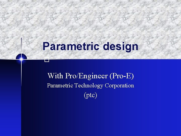 Parametric design � With Pro/Engineer (Pro-E) Parametric Technology Corporation (ptc) 