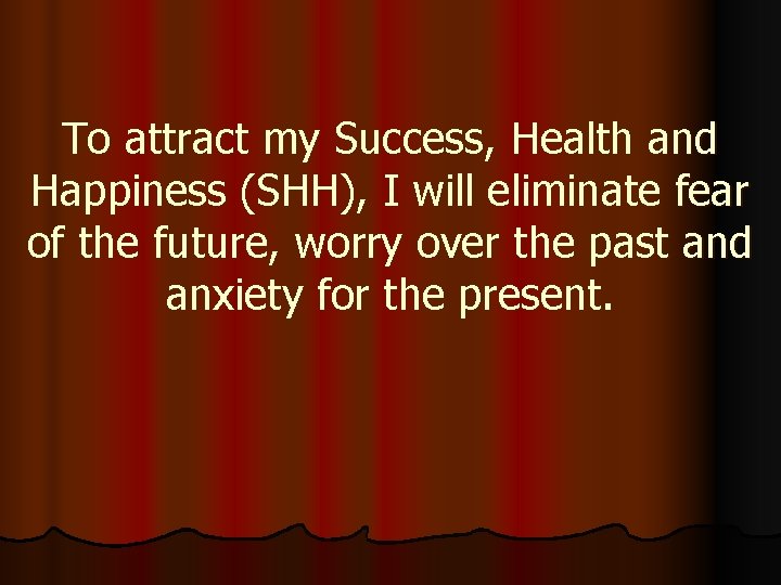 To attract my Success, Health and Happiness (SHH), I will eliminate fear of the