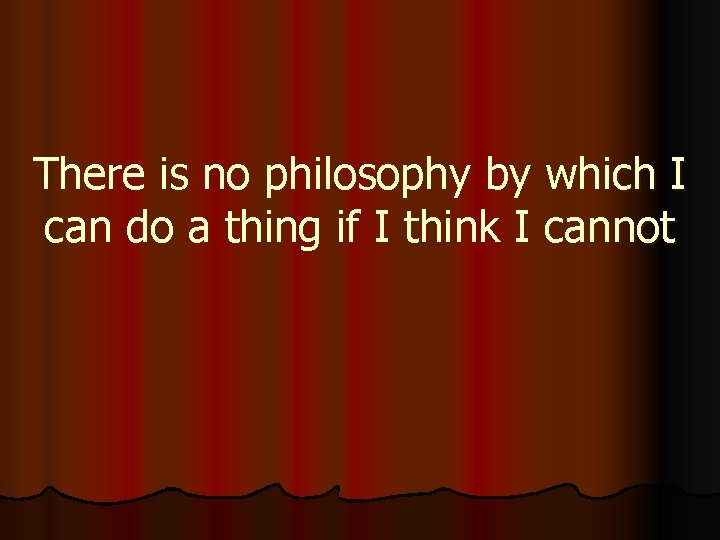 There is no philosophy by which I can do a thing if I think