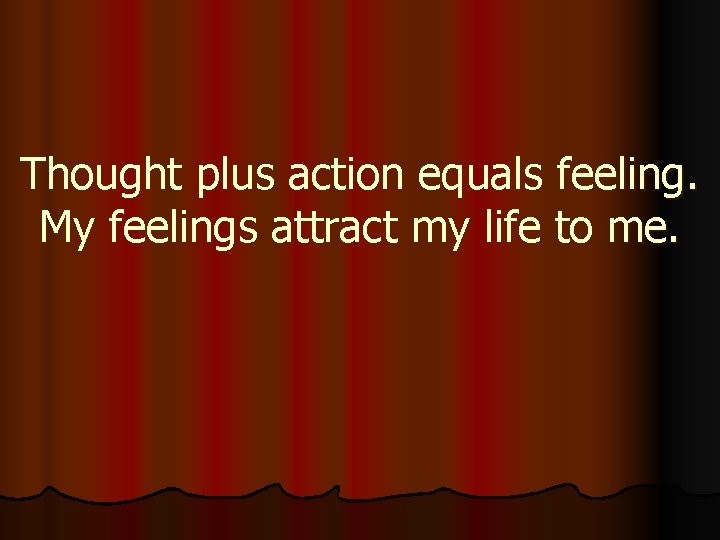 Thought plus action equals feeling. My feelings attract my life to me. 