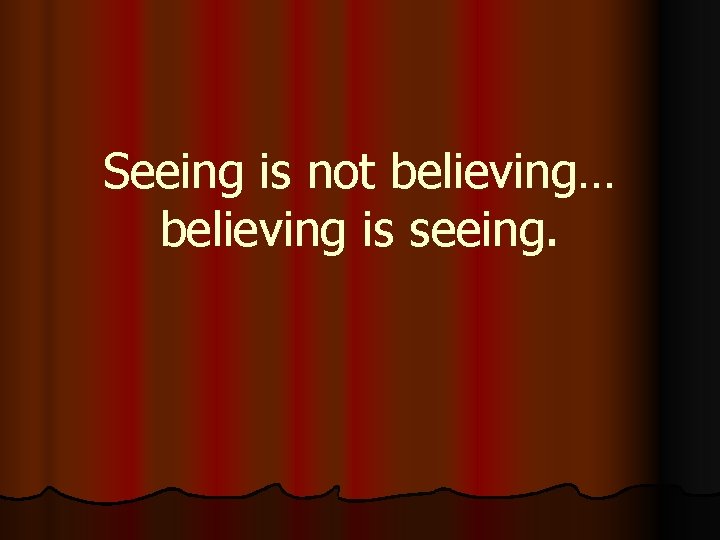 Seeing is not believing… believing is seeing. 