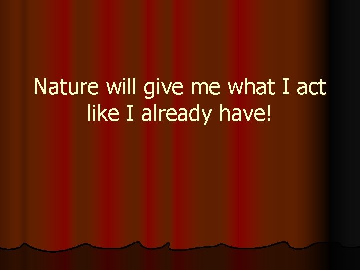 Nature will give me what I act like I already have! 