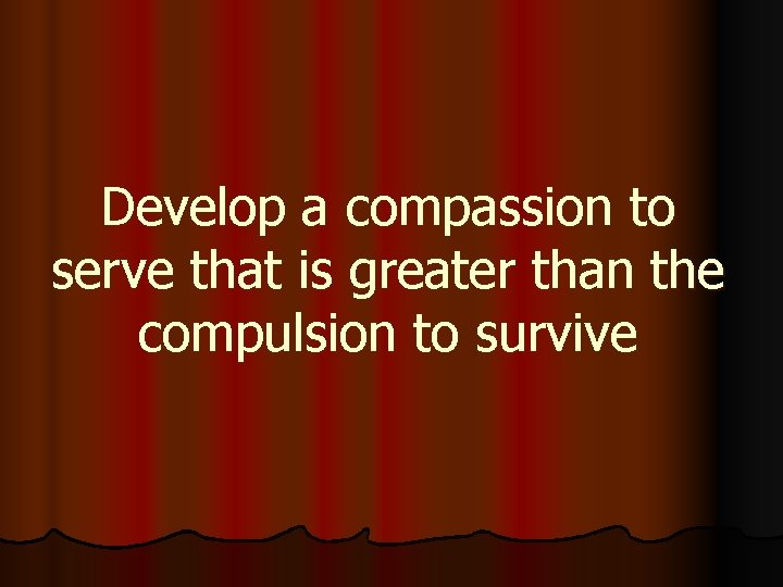 Develop a compassion to serve that is greater than the compulsion to survive 