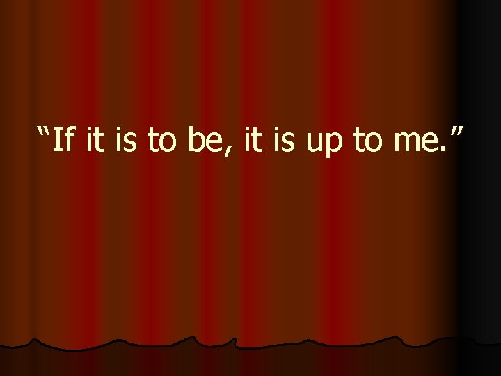 “If it is to be, it is up to me. ” 