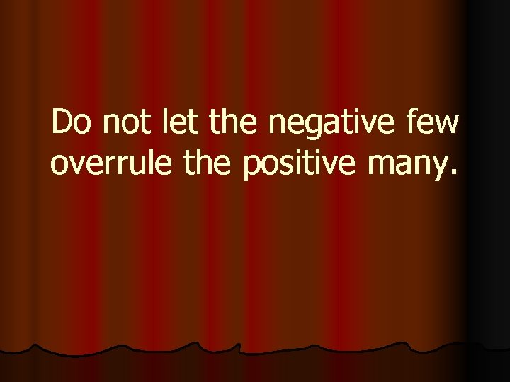 Do not let the negative few overrule the positive many. 