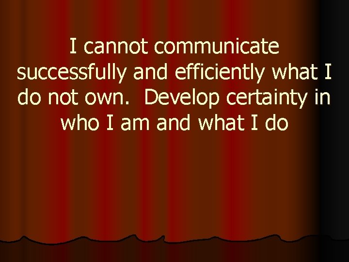 I cannot communicate successfully and efficiently what I do not own. Develop certainty in