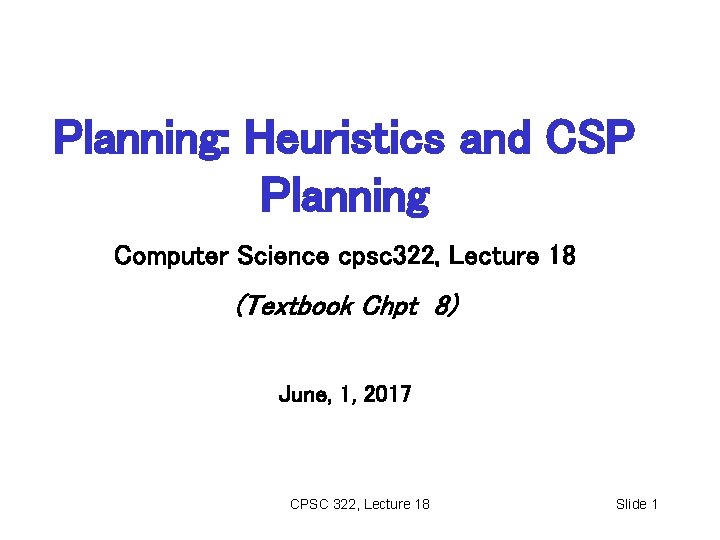 Planning: Heuristics and CSP Planning Computer Science cpsc 322, Lecture 18 (Textbook Chpt 8)