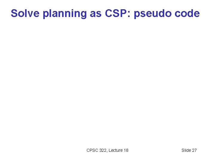 Solve planning as CSP: pseudo code CPSC 322, Lecture 18 Slide 27 