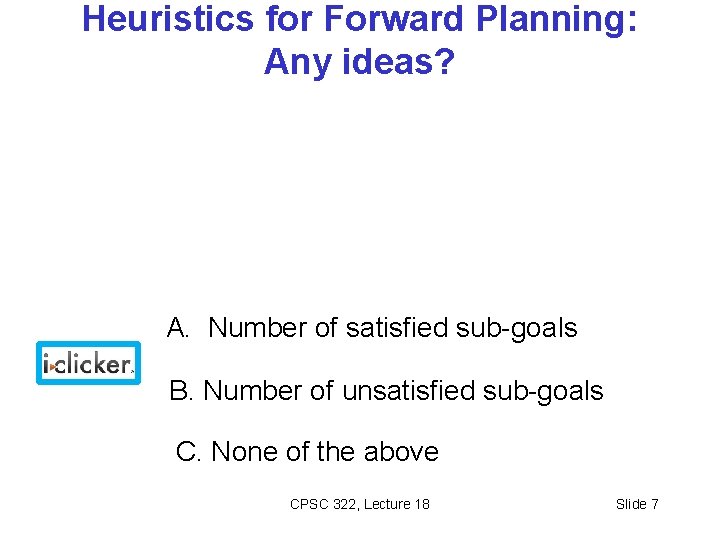 Heuristics for Forward Planning: Any ideas? A. Number of satisfied sub-goals B. Number of