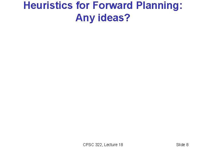 Heuristics for Forward Planning: Any ideas? CPSC 322, Lecture 18 Slide 8 