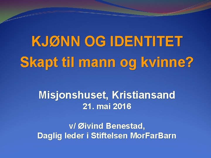 KJØNN OG IDENTITET Skapt til mann og kvinne? Misjonshuset, Kristiansand 21. mai 2016 v/ KJØNN OG IDENTITET Skapt til mann og kvinne? Misjonshuset, Kristiansand 21. mai 2016 v/