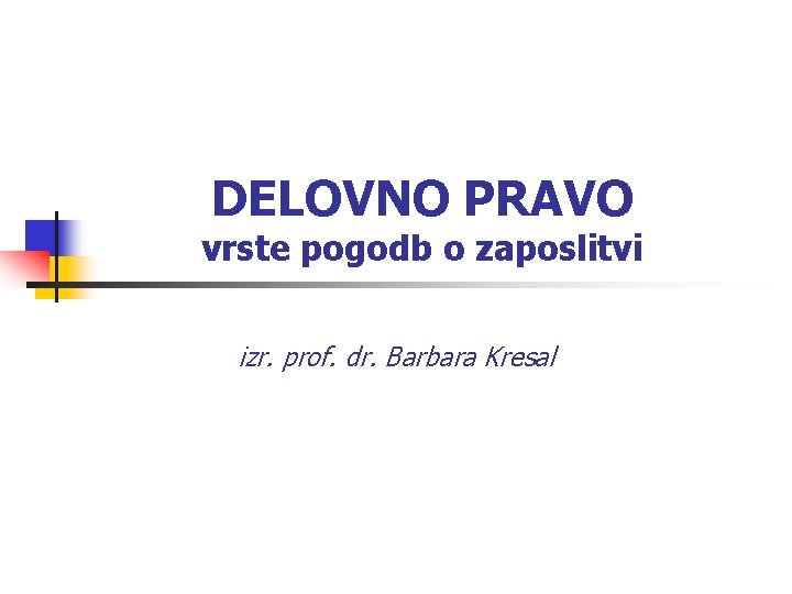 DELOVNO PRAVO vrste pogodb o zaposlitvi izr. prof. dr. Barbara Kresal 