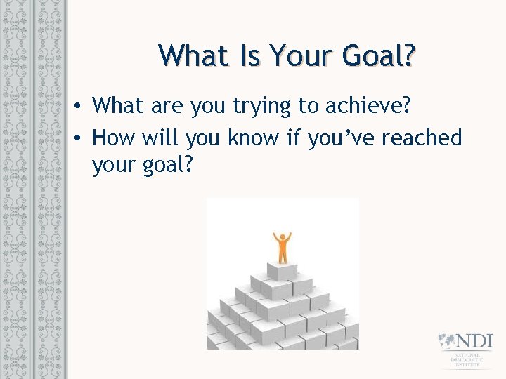What Is Your Goal? • What are you trying to achieve? • How will