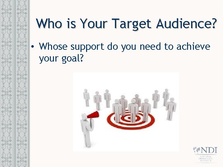 Who is Your Target Audience? • Whose support do you need to achieve your