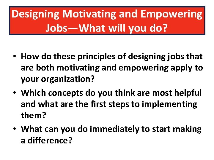 Designing Motivating and Empowering Jobs—What will you do? • How do these principles of