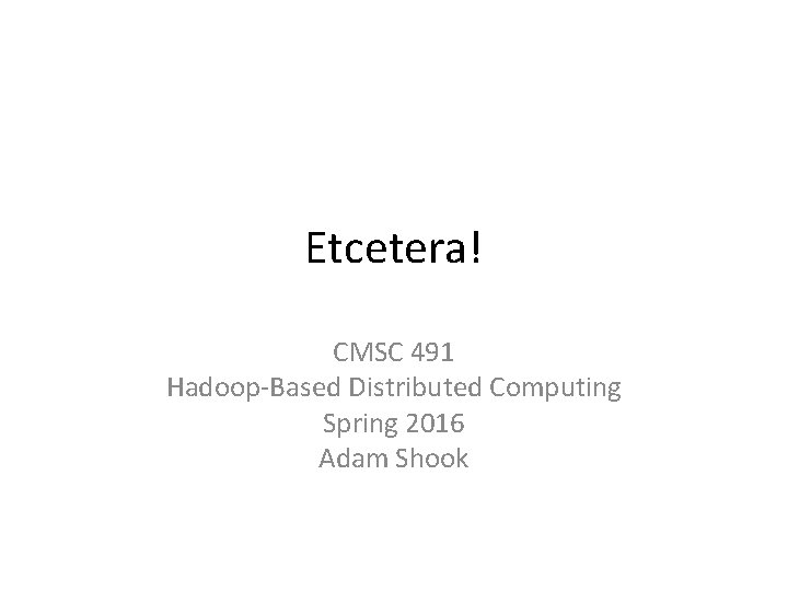 Etcetera! CMSC 491 Hadoop-Based Distributed Computing Spring 2016 Adam Shook 