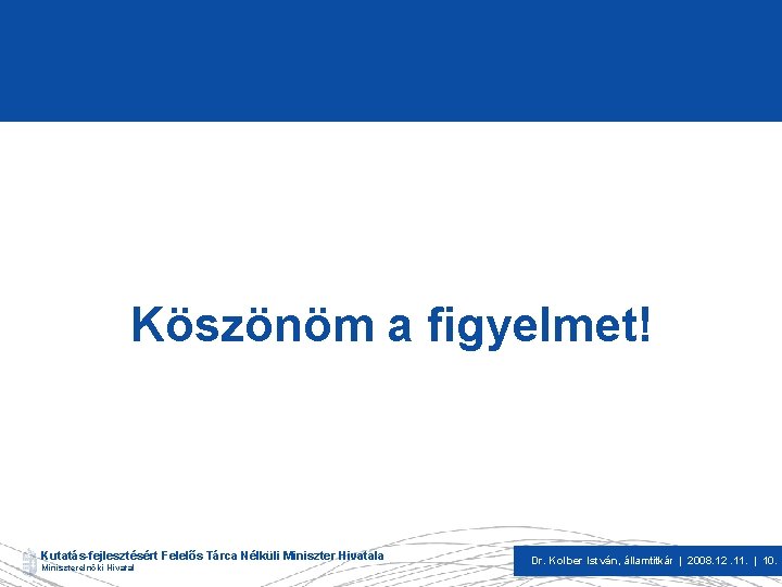 Köszönöm a figyelmet! Kutatás-fejlesztésért Felelős Tárca Nélküli Miniszter Hivatala Miniszterelnöki Hivatal Dr. Kolber István,