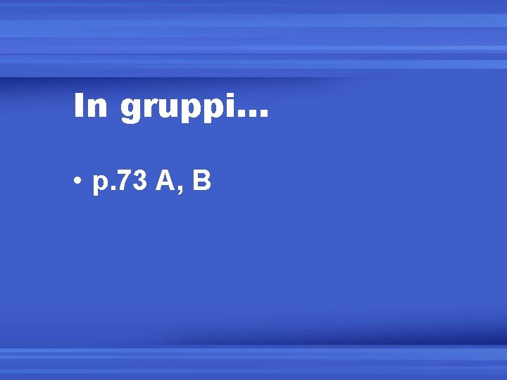 In gruppi… • p. 73 A, B 