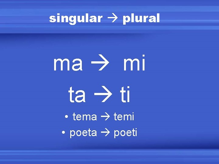 singular plural ma mi ta ti • tema temi • poeta poeti 