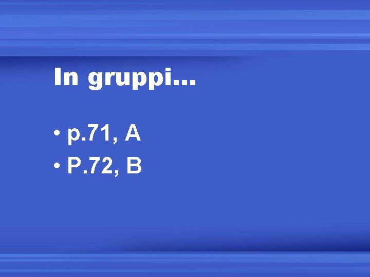 In gruppi… • p. 71, A • P. 72, B 