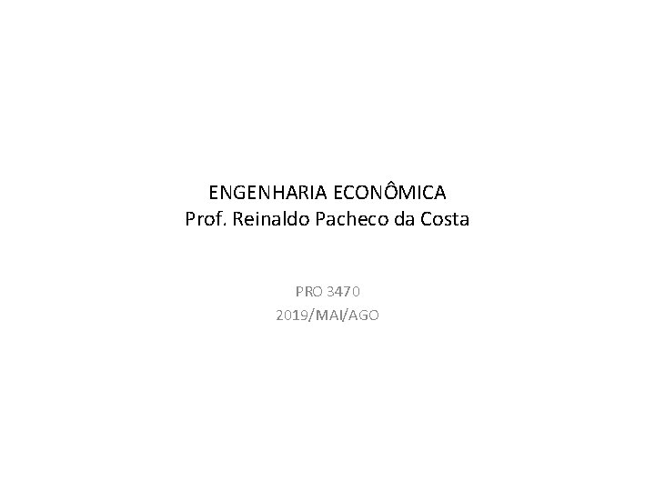 ENGENHARIA ECONÔMICA Prof. Reinaldo Pacheco da Costa PRO 3470 2019/MAI/AGO 