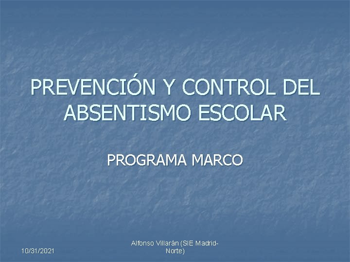 PREVENCIÓN Y CONTROL DEL ABSENTISMO ESCOLAR PROGRAMA MARCO 10/31/2021 Alfonso Villarán (SIE Madrid. Norte)