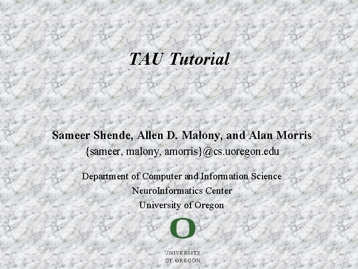 TAU Tutorial Sameer Shende, Allen D. Malony, and Alan Morris {sameer, malony, amorris}@cs. uoregon.