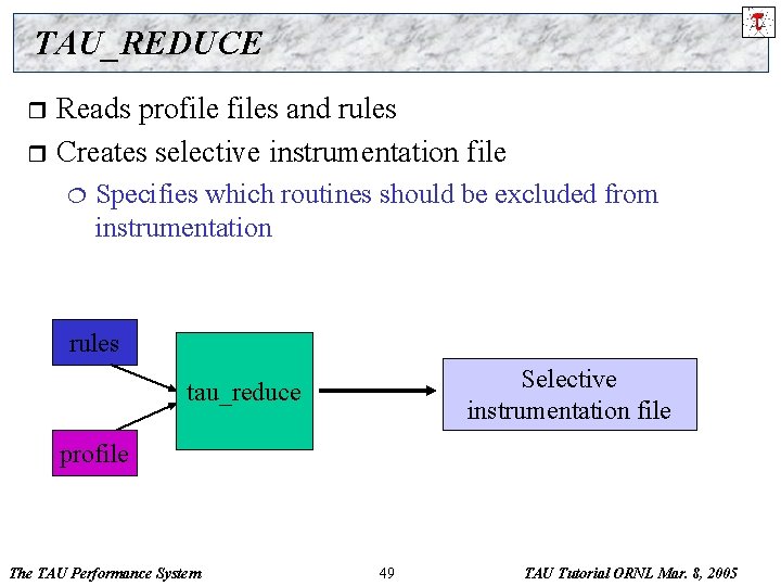 TAU_REDUCE Reads profiles and rules r Creates selective instrumentation file r ¦ Specifies which