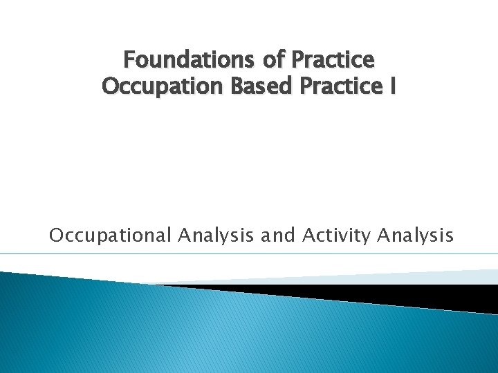 Foundations of Practice Occupation Based Practice I Occupational Analysis and Activity Analysis 
